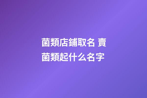 菌類店鋪取名 賣菌類起什么名字-第1張-店鋪起名-玄機派
